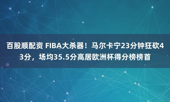 百股顺配资 FIBA大杀器！马尔卡宁23分钟狂砍43分，场均35.5分高居欧洲杯得分榜榜首