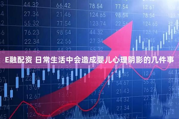 E融配资 日常生活中会造成婴儿心理阴影的几件事