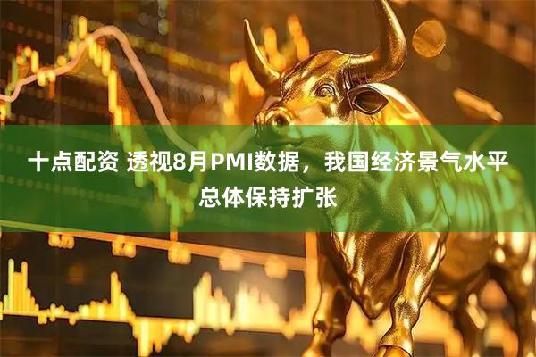 十点配资 透视8月PMI数据，我国经济景气水平总体保持扩张