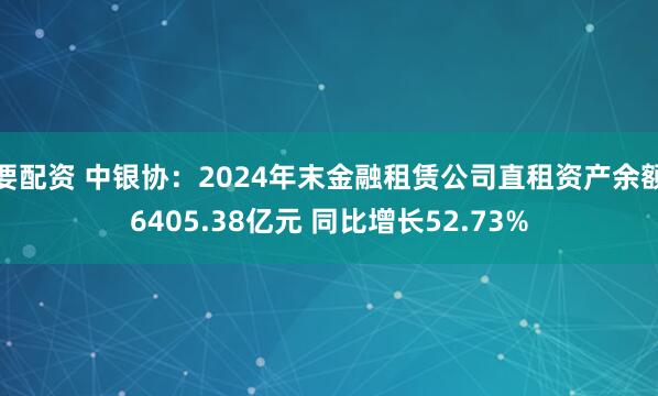 要配资 中银协：2024年末金融租赁公司直租资产余额6405.38亿元 同比增长52.73%