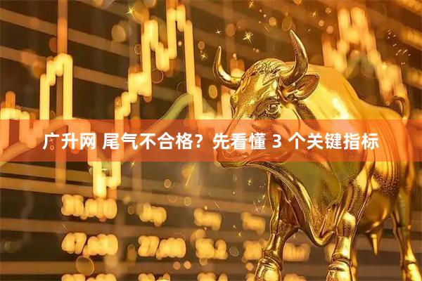 广升网 尾气不合格？先看懂 3 个关键指标