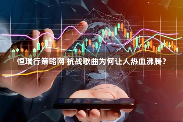 恒瑞行策略网 抗战歌曲为何让人热血沸腾？