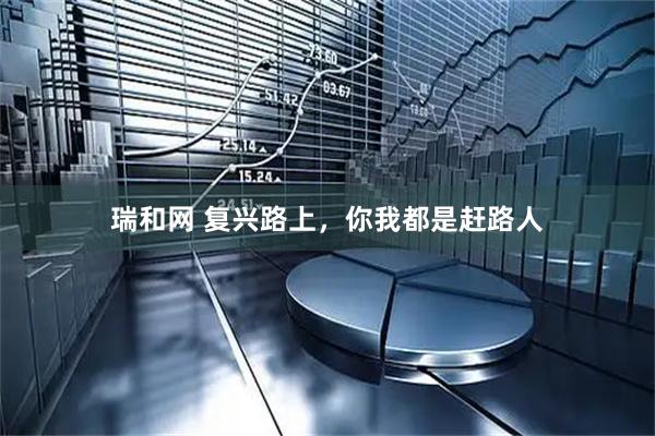 瑞和网 复兴路上，你我都是赶路人