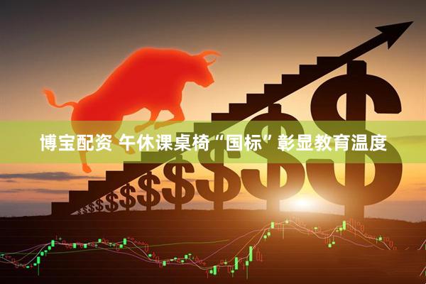 博宝配资 午休课桌椅“国标”彰显教育温度