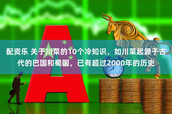 配资乐 关于川菜的10个冷知识，如川菜起源于古代的巴国和蜀国，已有超过2000年的历史