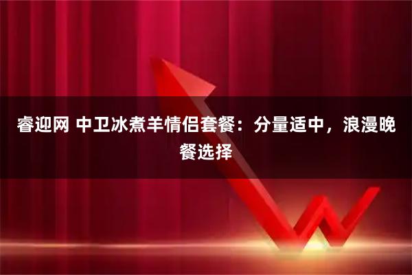 睿迎网 中卫冰煮羊情侣套餐：分量适中，浪漫晚餐选择