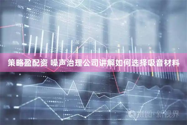 策略盈配资 噪声治理公司讲解如何选择吸音材料