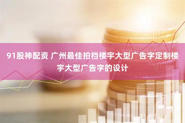 91股神配资 广州最佳拍档楼宇大型广告字定制楼宇大型广告字的设计