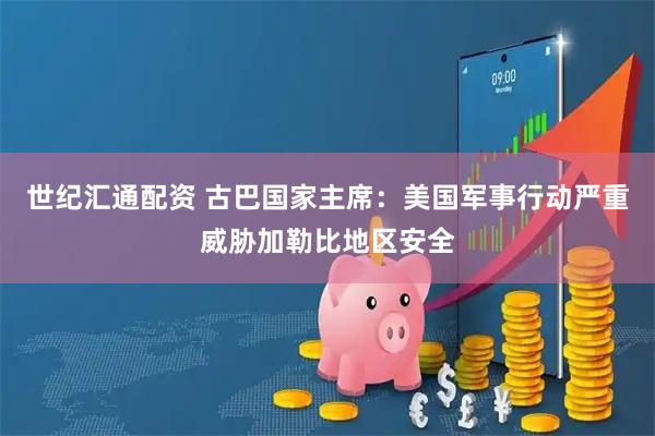 世纪汇通配资 古巴国家主席：美国军事行动严重威胁加勒比地区安全