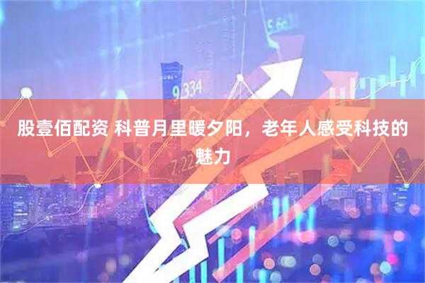 股壹佰配资 科普月里暖夕阳，老年人感受科技的魅力