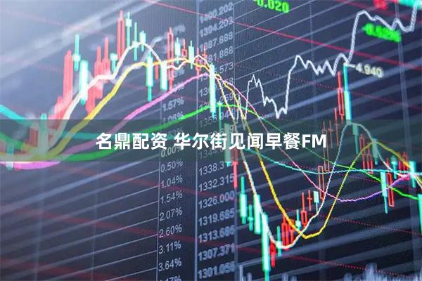名鼎配资 华尔街见闻早餐FM