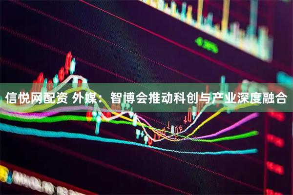 信悦网配资 外媒：智博会推动科创与产业深度融合