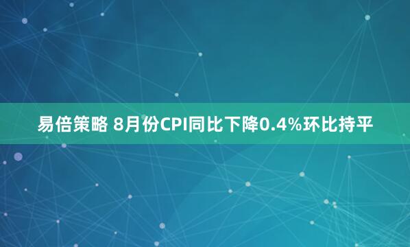 易倍策略 8月份CPI同比下降0.4%环比持平