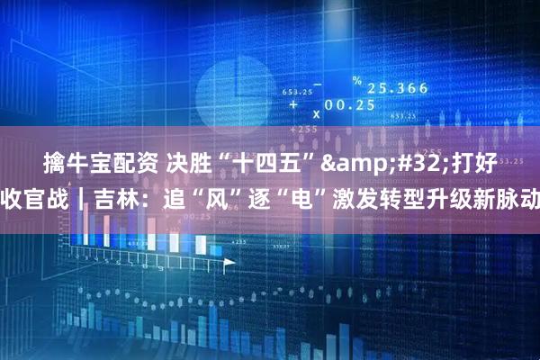 擒牛宝配资 决胜“十四五”&#32;打好收官战｜吉林：追“风”逐“电”激发转型升级新脉动