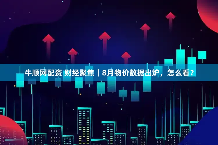 牛顺网配资 财经聚焦｜8月物价数据出炉，怎么看？
