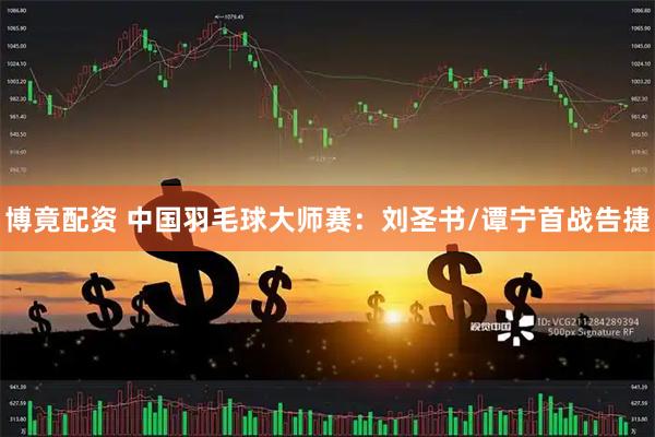博竟配资 中国羽毛球大师赛：刘圣书/谭宁首战告捷