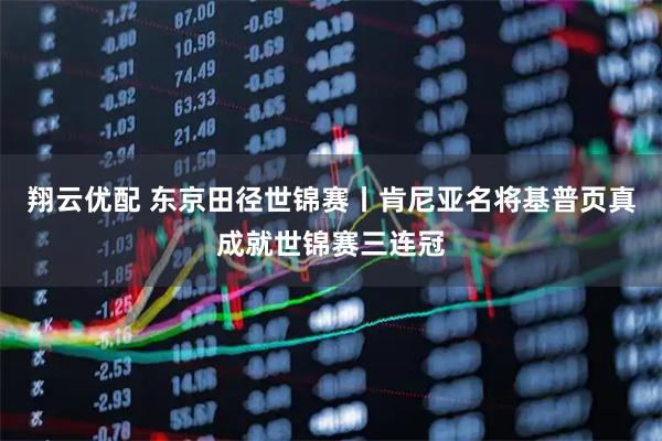 翔云优配 东京田径世锦赛丨肯尼亚名将基普页真成就世锦赛三连冠