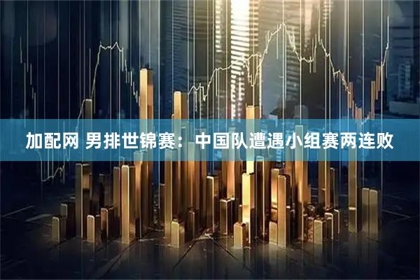 加配网 男排世锦赛：中国队遭遇小组赛两连败