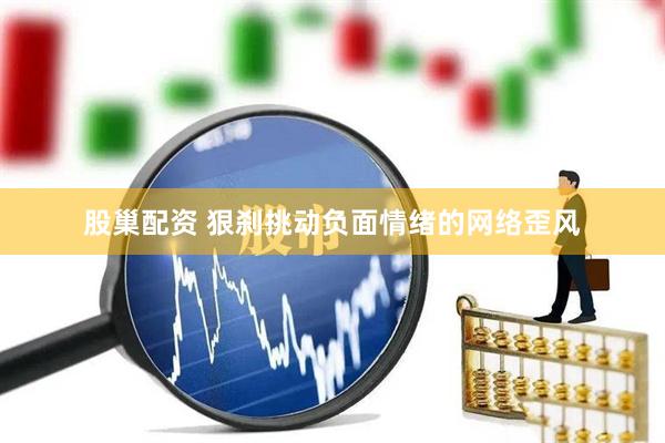 股巢配资 狠刹挑动负面情绪的网络歪风