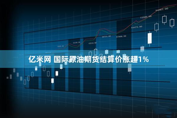 亿米网 国际原油期货结算价涨超1%