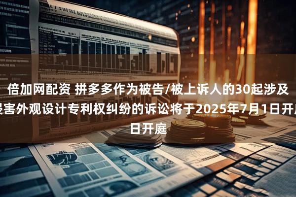倍加网配资 拼多多作为被告/被上诉人的30起涉及侵害外观设计专利权纠纷的诉讼将于2025年7月1日开庭