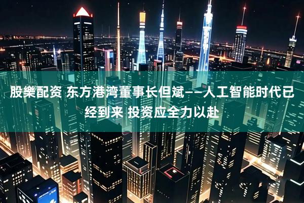 股樂配资 东方港湾董事长但斌——人工智能时代已经到来 投资应全力以赴