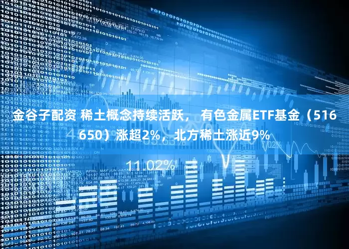 金谷子配资 稀土概念持续活跃， 有色金属ETF基金（516650）涨超2%，北方稀土涨近9%
