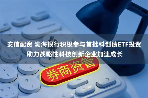 安信配资 渤海银行积极参与首批科创债ETF投资 助力战略性科技创新企业加速成长