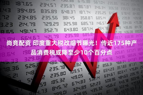 尚竞配资 印度重大税改细节曝光！传近175种产品消费税或降至少10个百分点