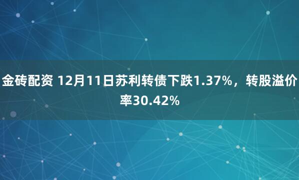 金砖配资 12月11日苏利转债下跌1.37%，转股溢价率30.42%