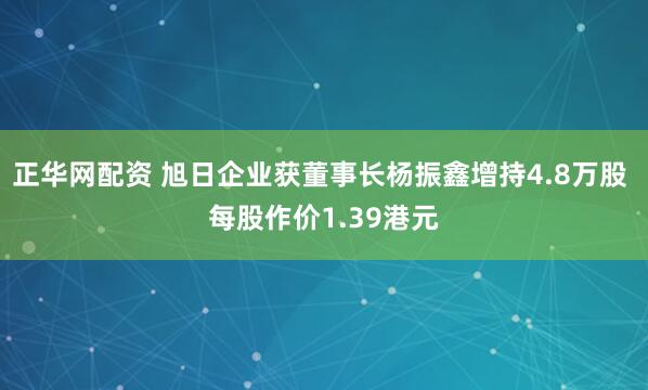 正华网配资 旭日企业获董事长杨振鑫增持4.8万股 每股作价1.39港元