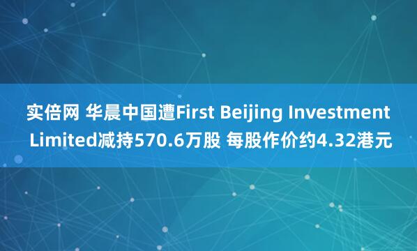 实倍网 华晨中国遭First Beijing Investment Limited减持570.6万股 每股作价约4.32港元