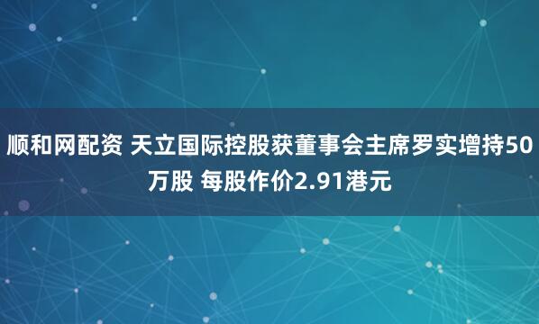 顺和网配资 天立国际控股获董事会主席罗实增持50万股 每股作价2.91港元