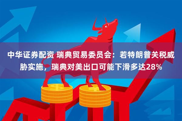 中华证券配资 瑞典贸易委员会：若特朗普关税威胁实施，瑞典对美出口可能下滑多达28%