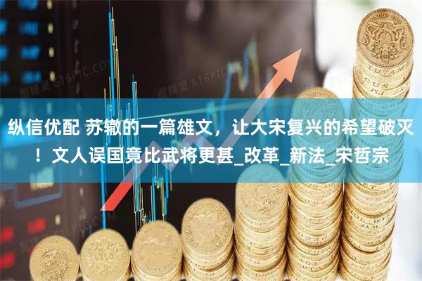 纵信优配 苏辙的一篇雄文，让大宋复兴的希望破灭！文人误国竟比武将更甚_改革_新法_宋哲宗