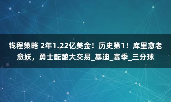 钱程策略 2年1.22亿美金！历史第1！库里愈老愈妖，勇士酝酿大交易_基迪_赛季_三分球