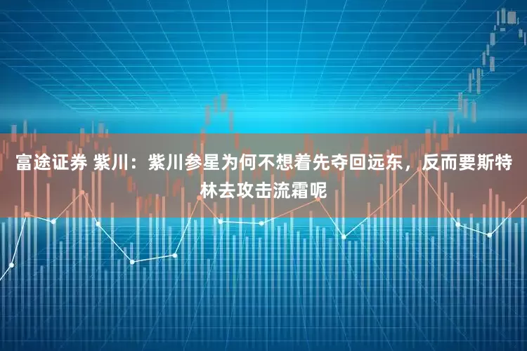 富途证券 紫川:紫川参星为何不想着先夺回远东,反而要斯特林去攻击流霜呢