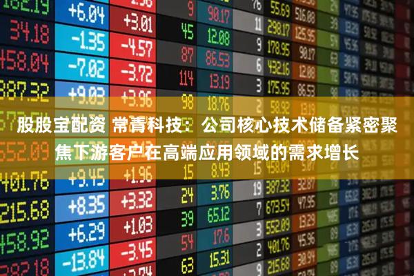 股股宝配资 常青科技：公司核心技术储备紧密聚焦下游客户在高端应用领域的需求增长