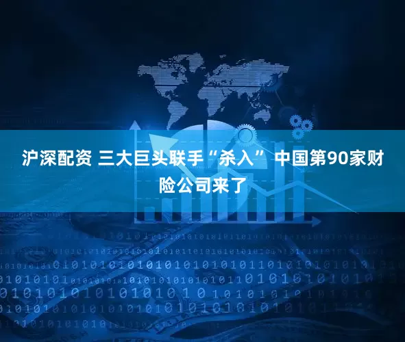沪深配资 三大巨头联手“杀入” 中国第90家财险公司来了