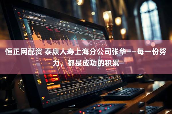 恒正网配资 泰康人寿上海分公司张华——每一份努力，都是成功的积累