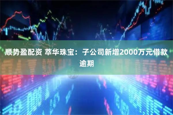 顺势盈配资 萃华珠宝：子公司新增2000万元借款逾期
