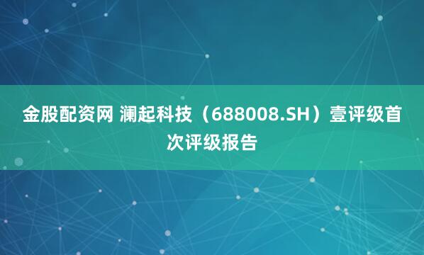 金股配资网 澜起科技（688008.SH）壹评级首次评级报告