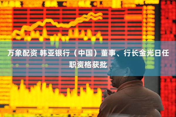 万象配资 韩亚银行（中国）董事、行长金光日任职资格获批