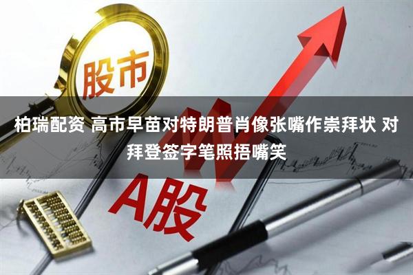 柏瑞配资 高市早苗对特朗普肖像张嘴作崇拜状 对拜登签字笔照捂嘴笑