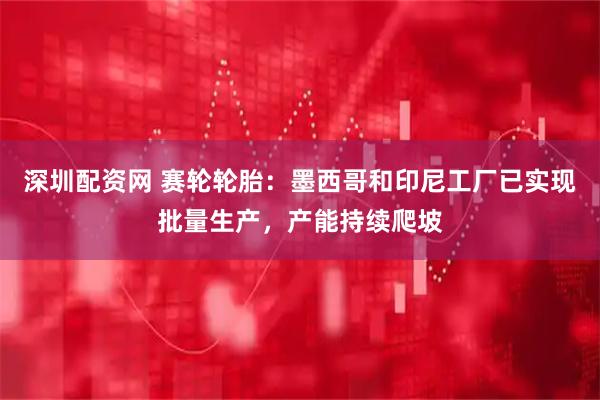 深圳配资网 赛轮轮胎：墨西哥和印尼工厂已实现批量生产，产能持续爬坡