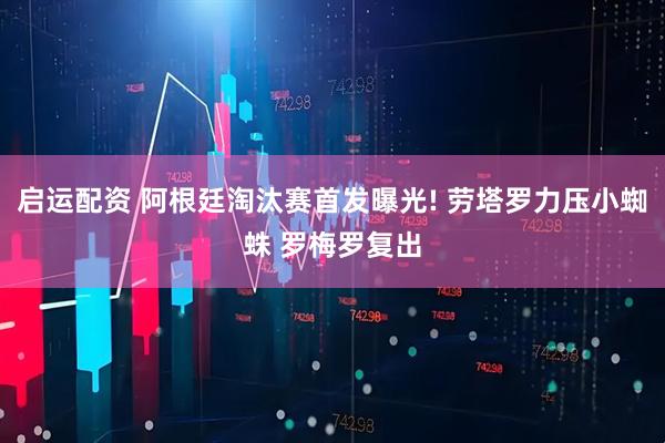 启运配资 阿根廷淘汰赛首发曝光! 劳塔罗力压小蜘蛛 罗梅罗复出