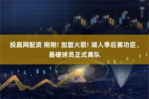 投赢网配资 刚刚! 加盟火箭! 湖人季后赛功臣、最硬球员正式离队