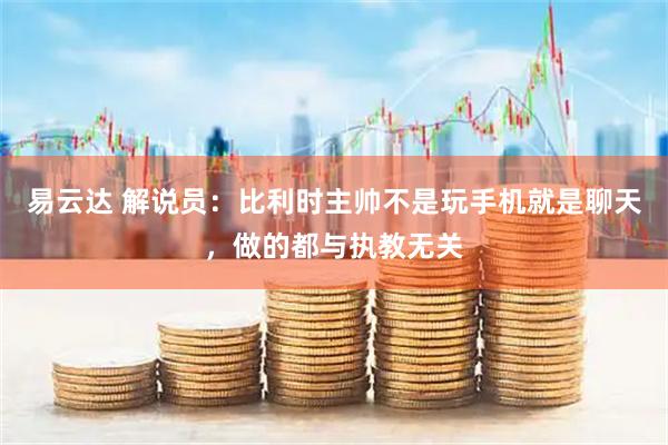 易云达 解说员:比利时主帅不是玩手机就是聊天,做的都与执教无关