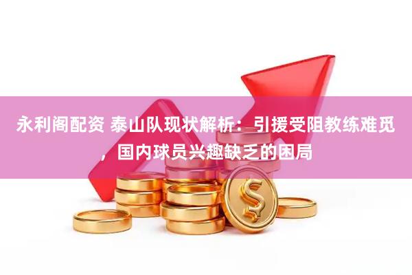 永利阁配资 泰山队现状解析:引援受阻教练难觅,国内球员兴趣缺乏的困局