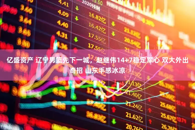 亿盛资产 辽宁男篮先下一城,赵继伟14+7稳定军心 双大外出奇招 山东手感冰凉